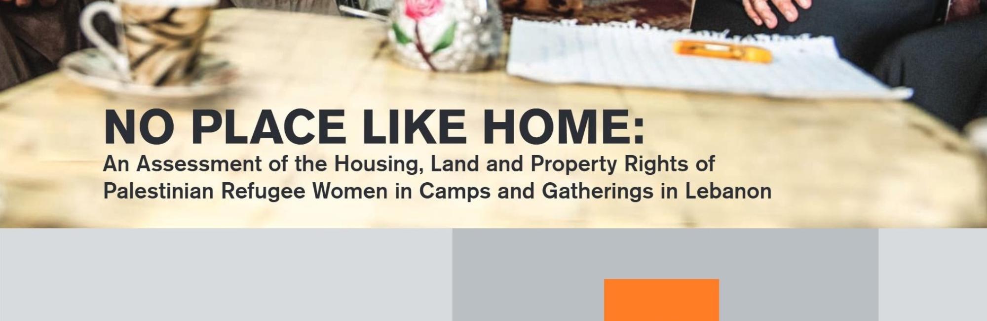 No Place Like Home: An Assessment of the Housing, Land and Property Rights of Palestinian Refugee Women in Camps and Gatherings in Lebanon